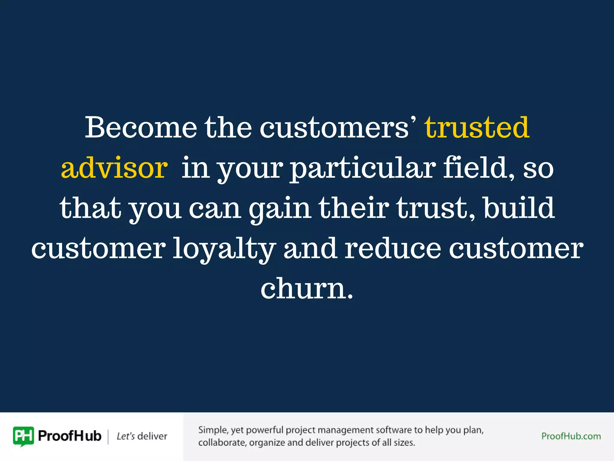 Become the customers’ trusted
advisor in your particular field, so
that you can gain their trust, build
customer loyalty and reduce customer
churn.
 