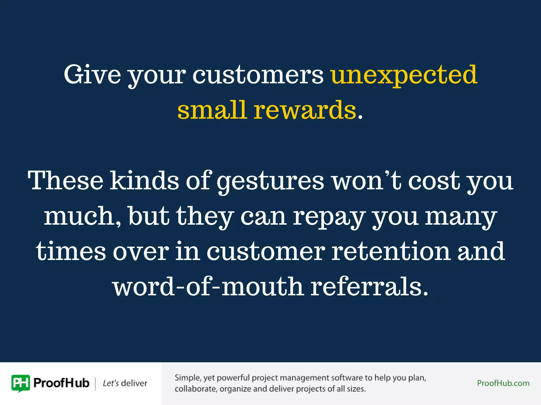 Give your customers unexpected
small rewards.
These kinds of gestures won’t cost you
much, but they can repay you many
times over in customer retention and
word-of-mouth referrals.
 