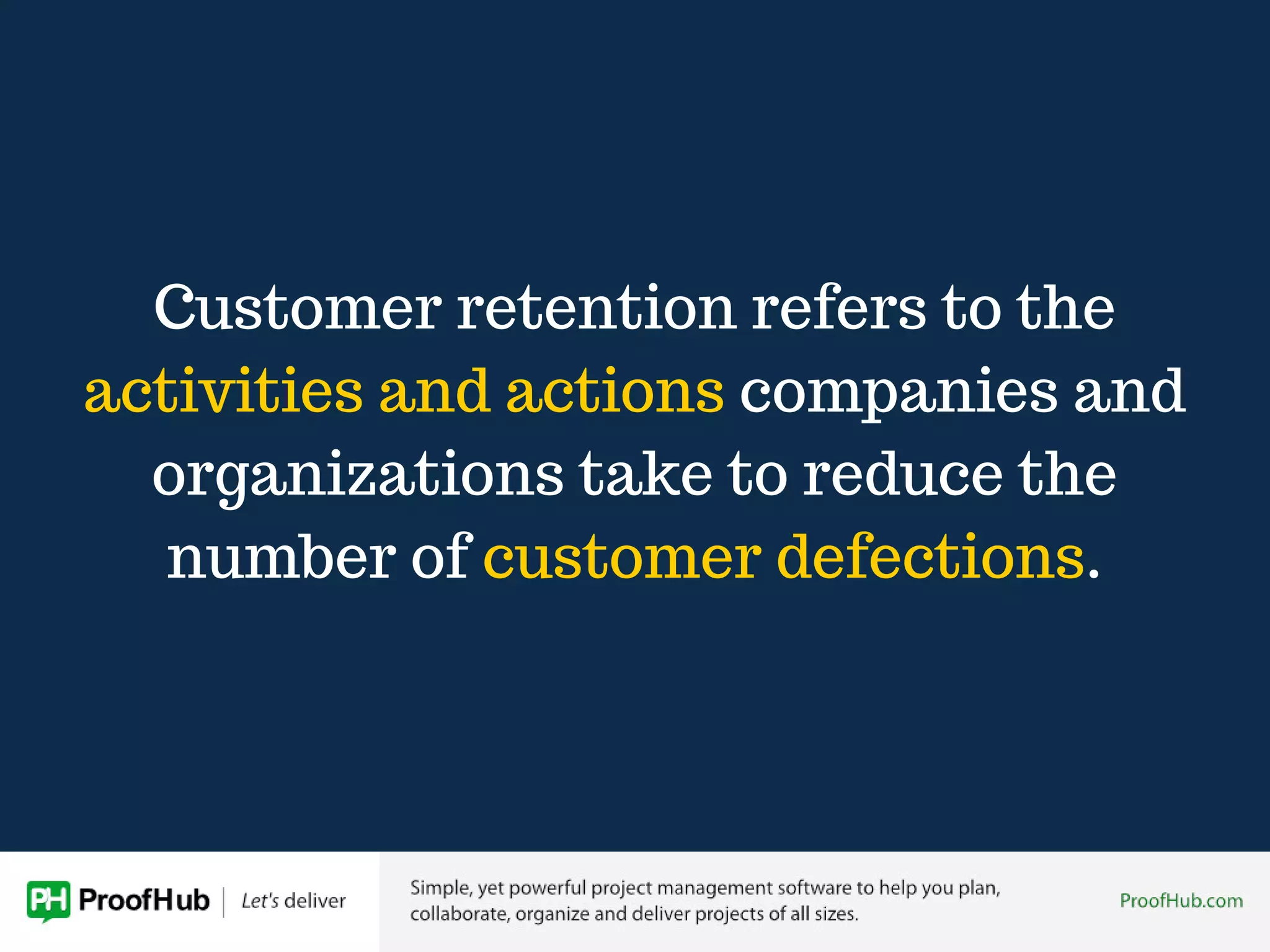 Customer retention refers to the
activities and actions companies and
organizations take to reduce the
number of customer defections.
 