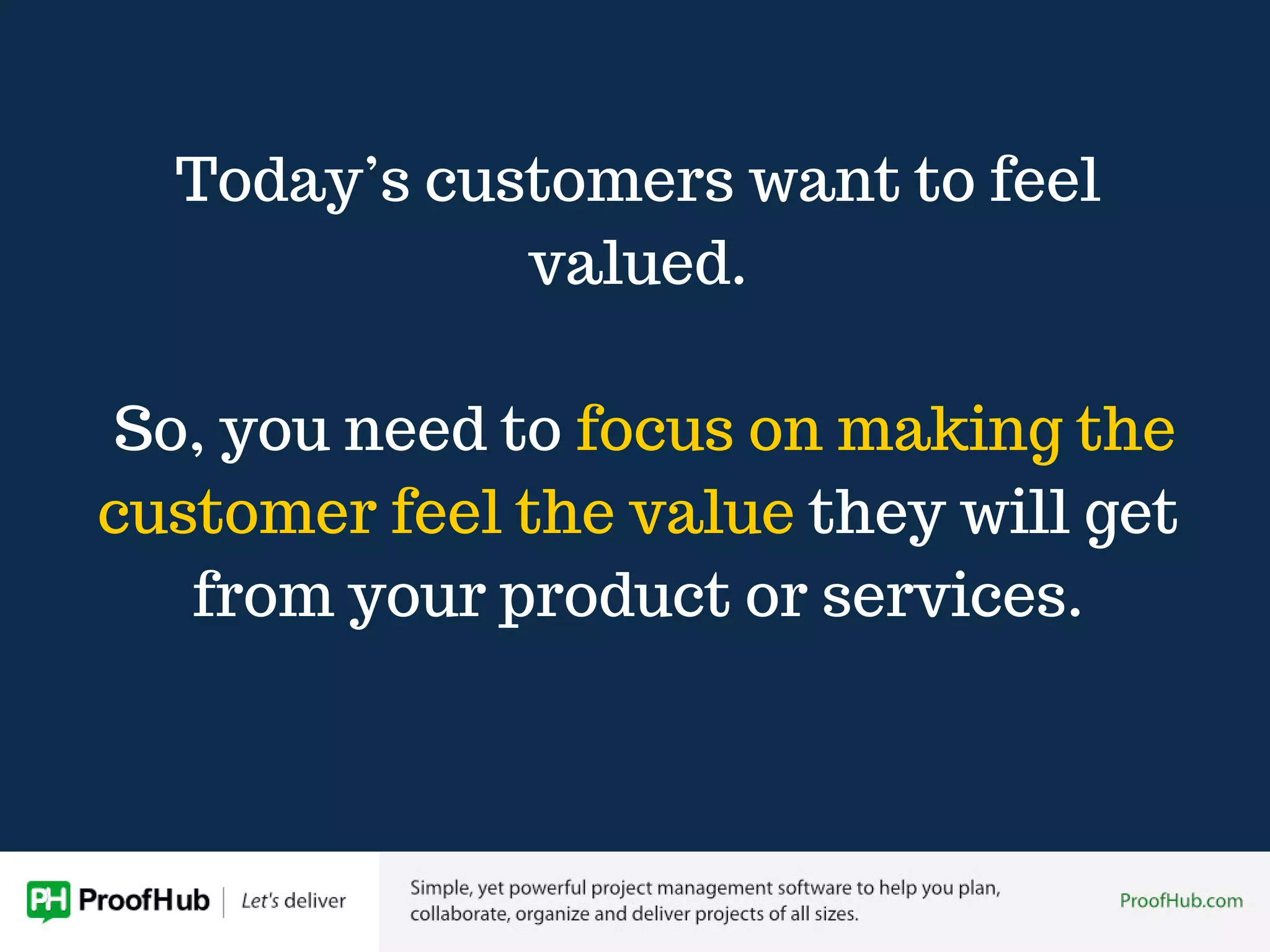 Today’s customers want to feel
valued.
So, you need to focus on making the
customer feel the value they will get
from your product or services.
 