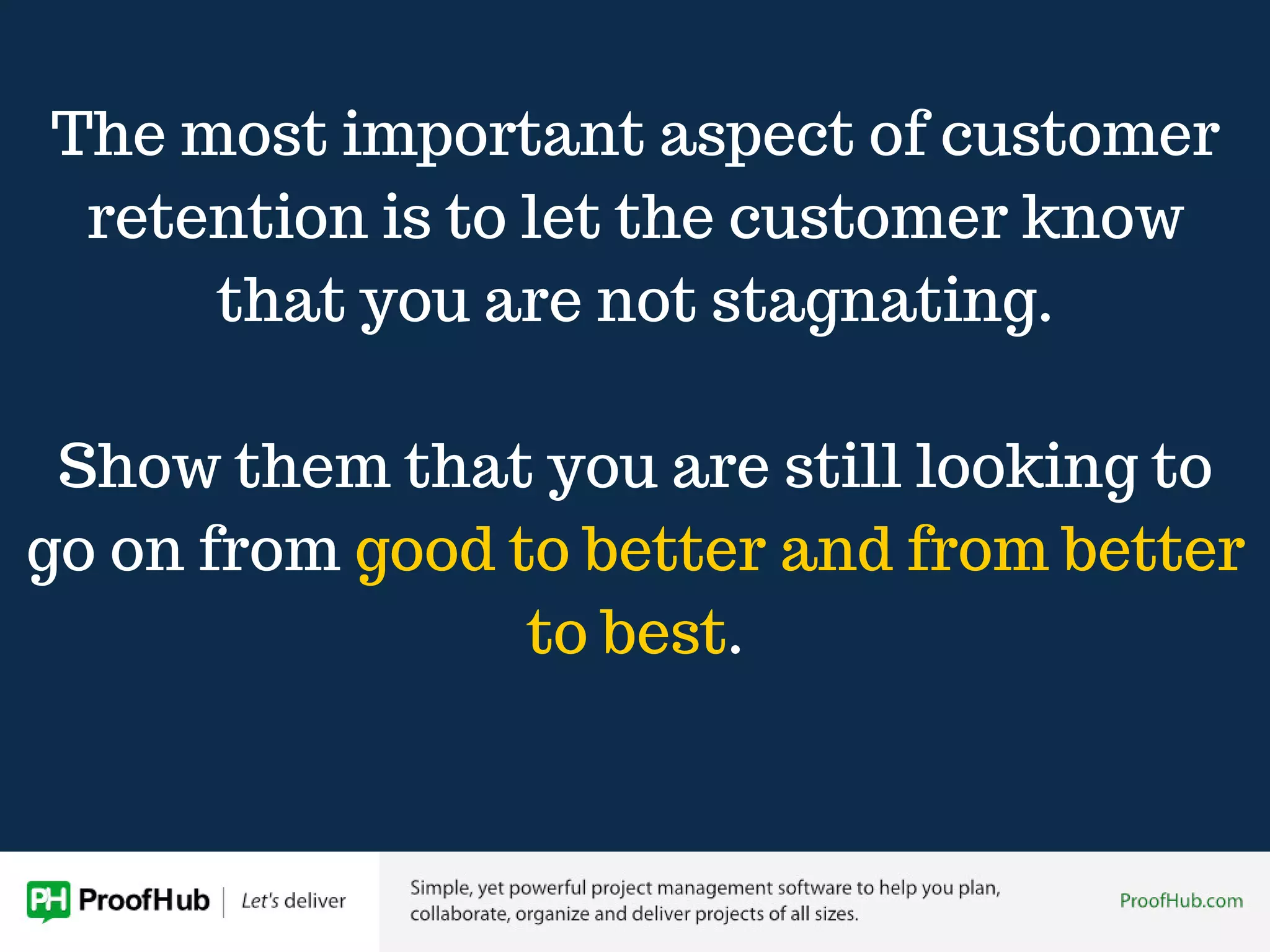 The most important aspect of customer
retention is to let the customer know
that you are not stagnating.
Show them that you are still looking to
go on from good to better and from better
to best.
 