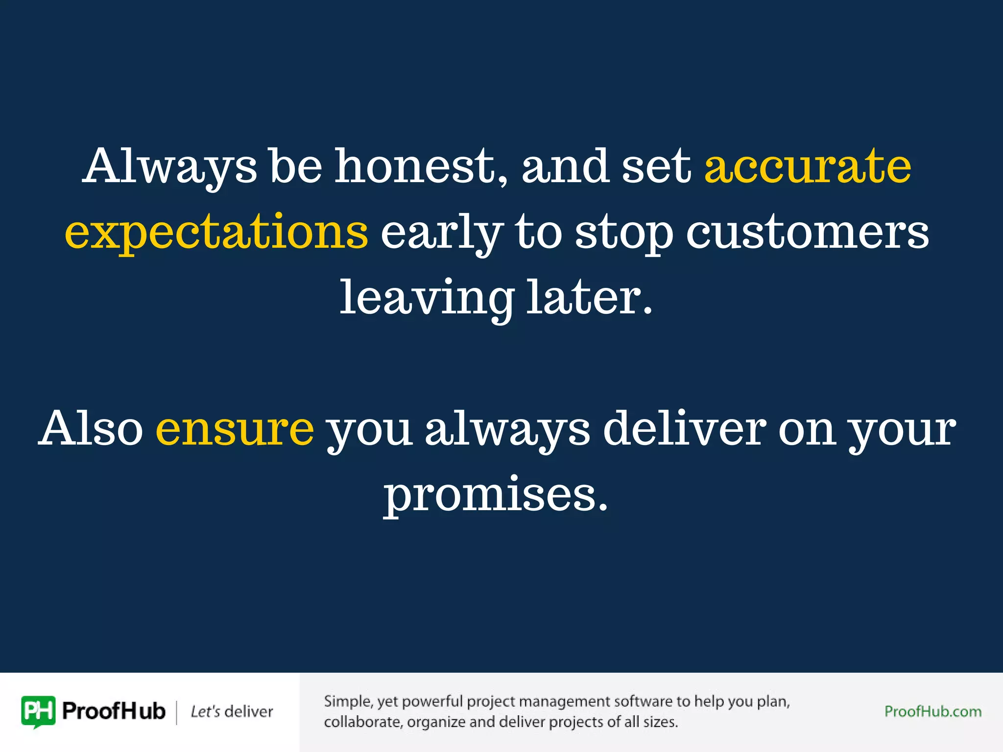 Always be honest, and set accurate
expectations early to stop customers
leaving later.
Also ensure you always deliver on your
promises.
 