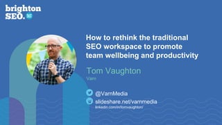 How to rethink the traditional
SEO workspace to promote
team wellbeing and productivity
slideshare.net/varnmedia
linkedin.com/in/tomvaughton/
@VarnMedia
Tom Vaughton
Varn
 