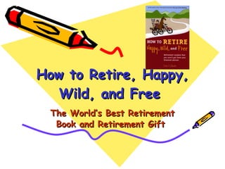 How to Retire, Happy, Wild, and Free  The World’s Best Retirement Book and Retirement Gift  