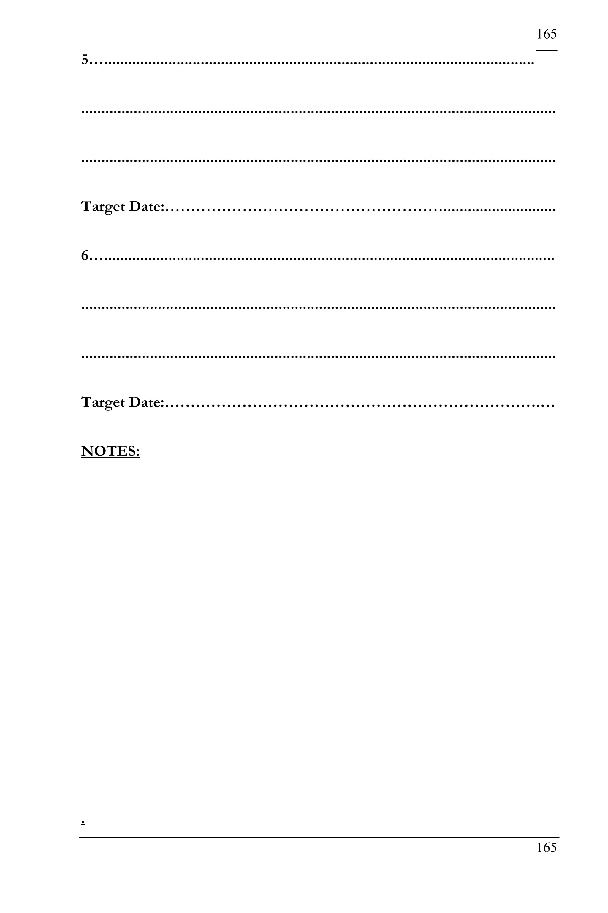 165
5…...........................................................................................................


......................................................................................................................


......................................................................................................................


Target Date:………………………………………………............................


6…................................................................................................................


......................................................................................................................


......................................................................................................................


Target Date:……………………………………………………………….…


NOTES:




.
                                                                                                                 165
 