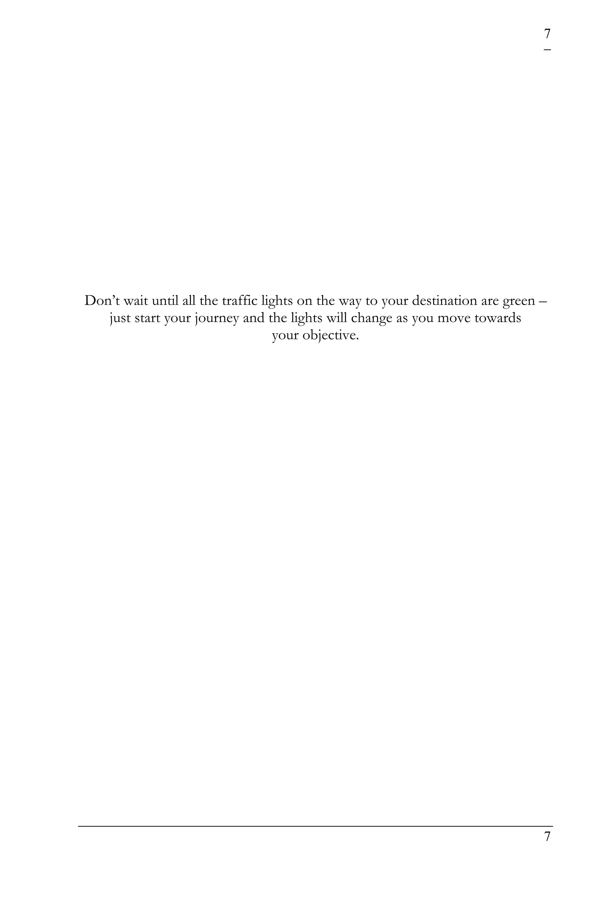 7




Don’t wait until all the traffic lights on the way to your destination are green –
   just start your journey and the lights will change as you move towards
                                    your objective.




                                                                                 7
 