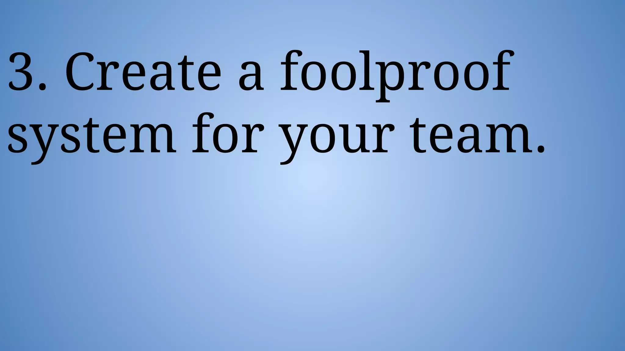 3. Create a foolproof
system for your team.
 