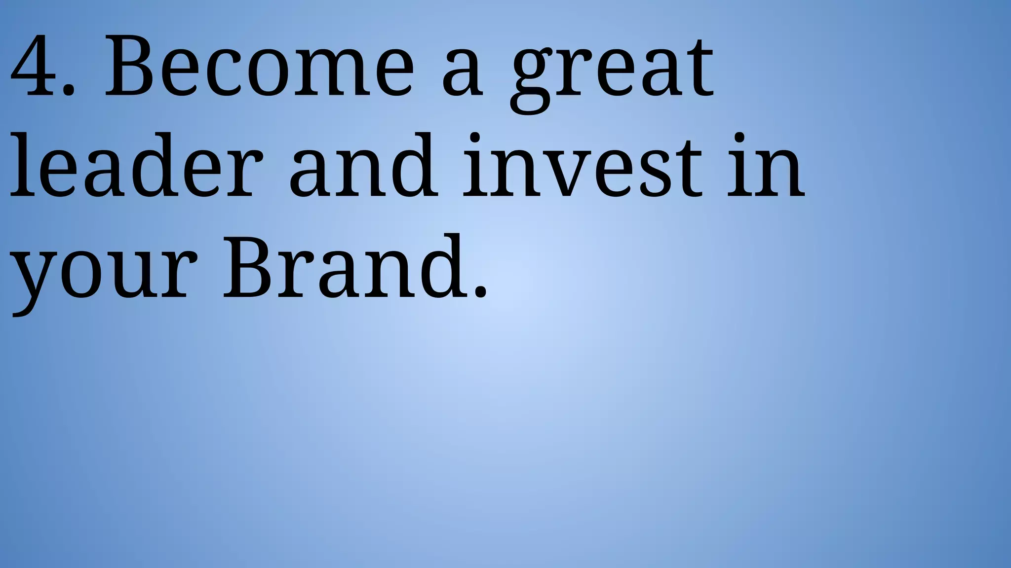 4. Become a great
leader and invest in
your Brand.
 