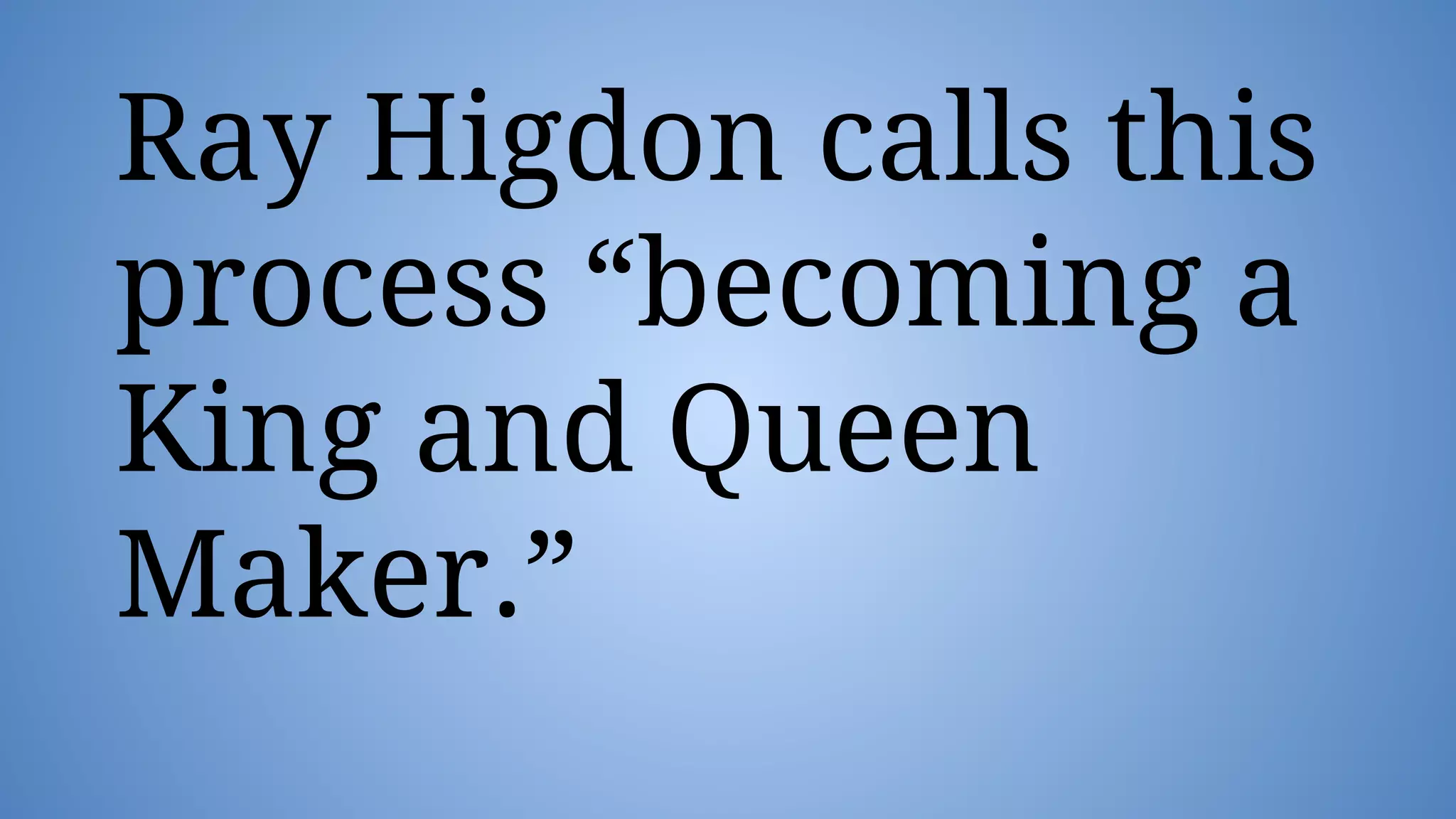 Ray Higdon calls this
process “becoming a
King and Queen
Maker.”
 