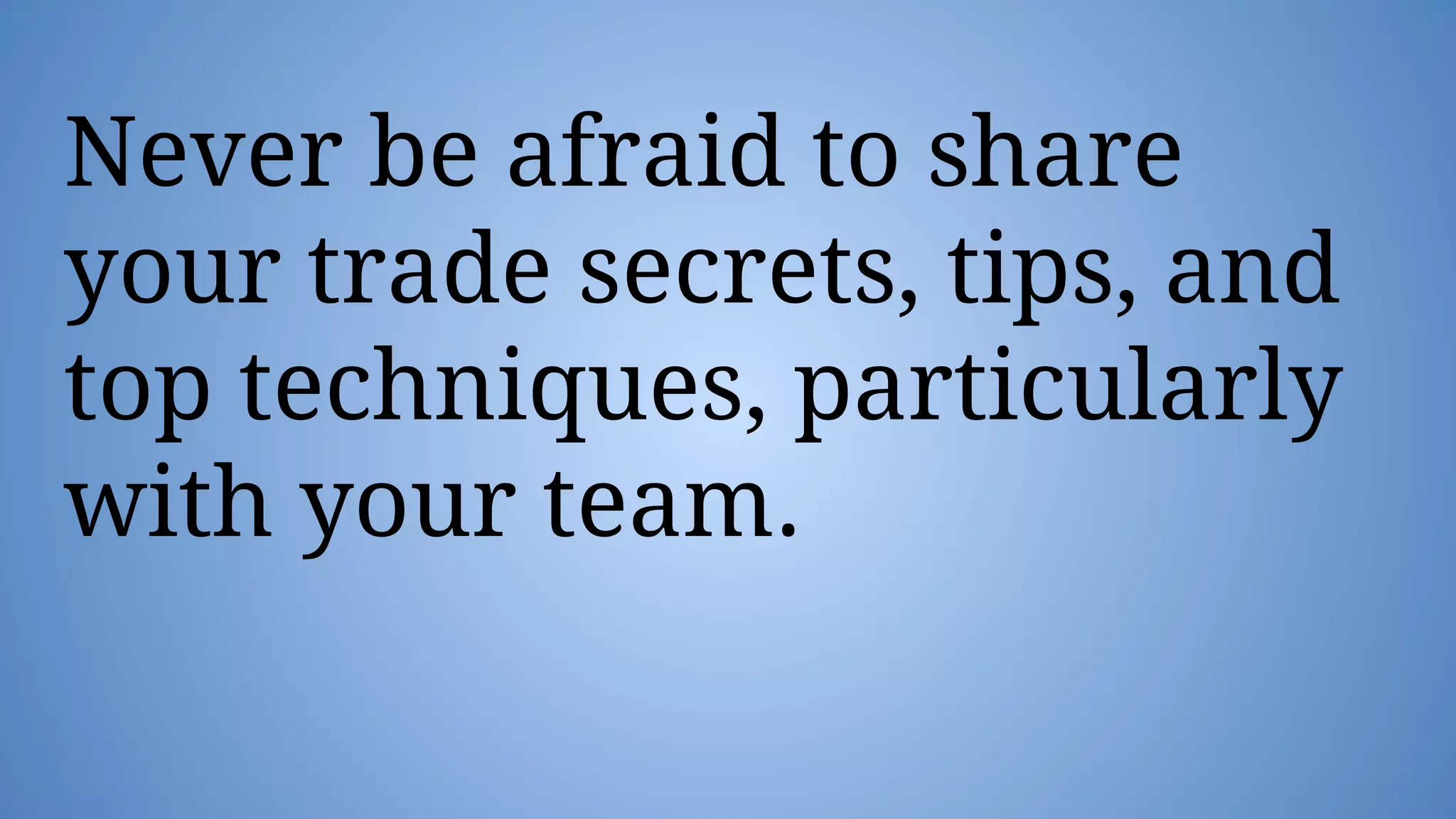 Never be afraid to share
your trade secrets, tips, and
top techniques, particularly
with your team.
 