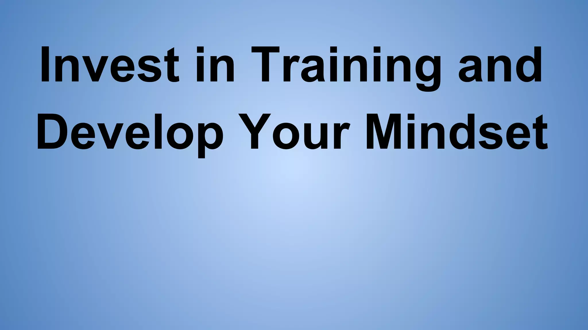 Invest in Training and
Develop Your Mindset
 