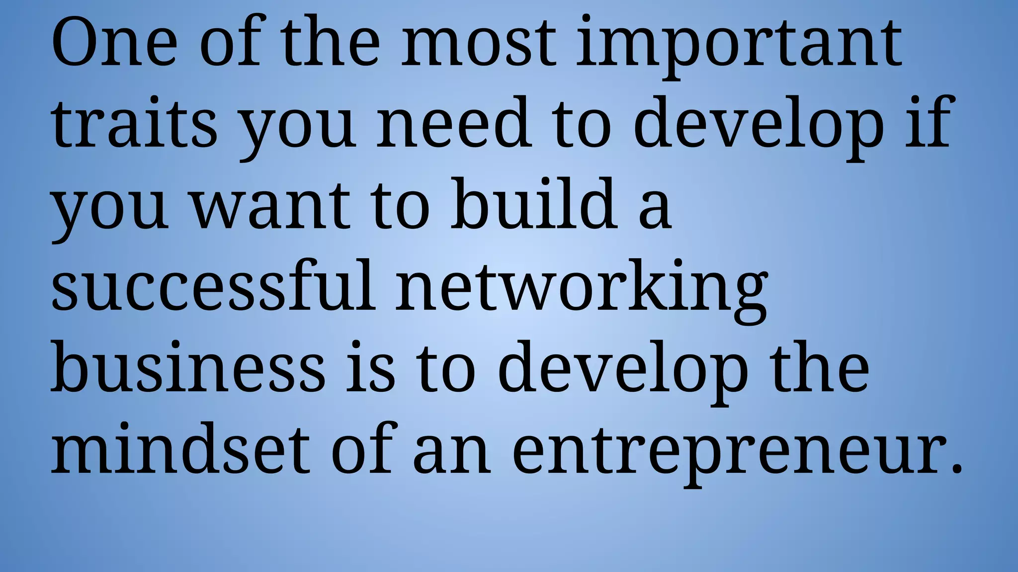 One of the most important
traits you need to develop if
you want to build a
successful networking
business is to develop the
mindset of an entrepreneur.
 