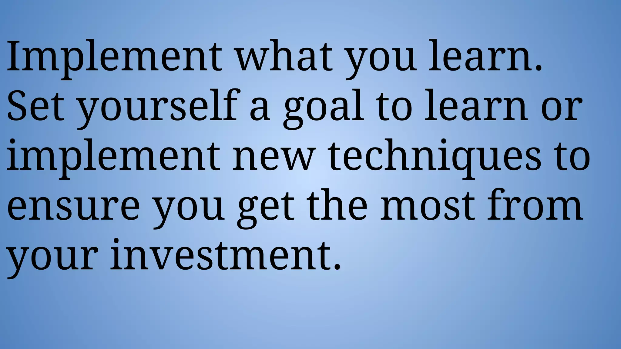 Implement what you learn.
Set yourself a goal to learn or
implement new techniques to
ensure you get the most from
your investment.
 