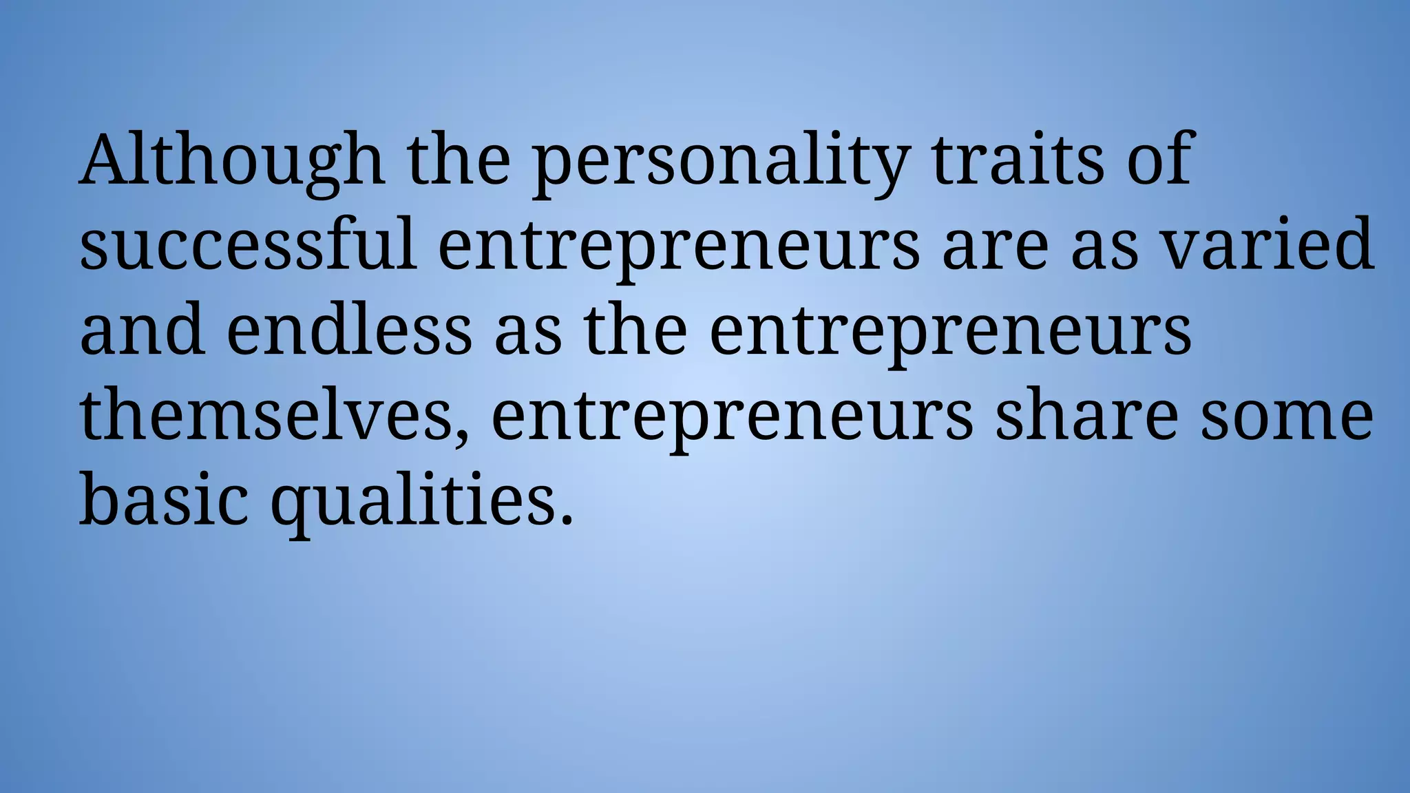 Although the personality traits of
successful entrepreneurs are as varied
and endless as the entrepreneurs
themselves, entrepreneurs share some
basic qualities.
 