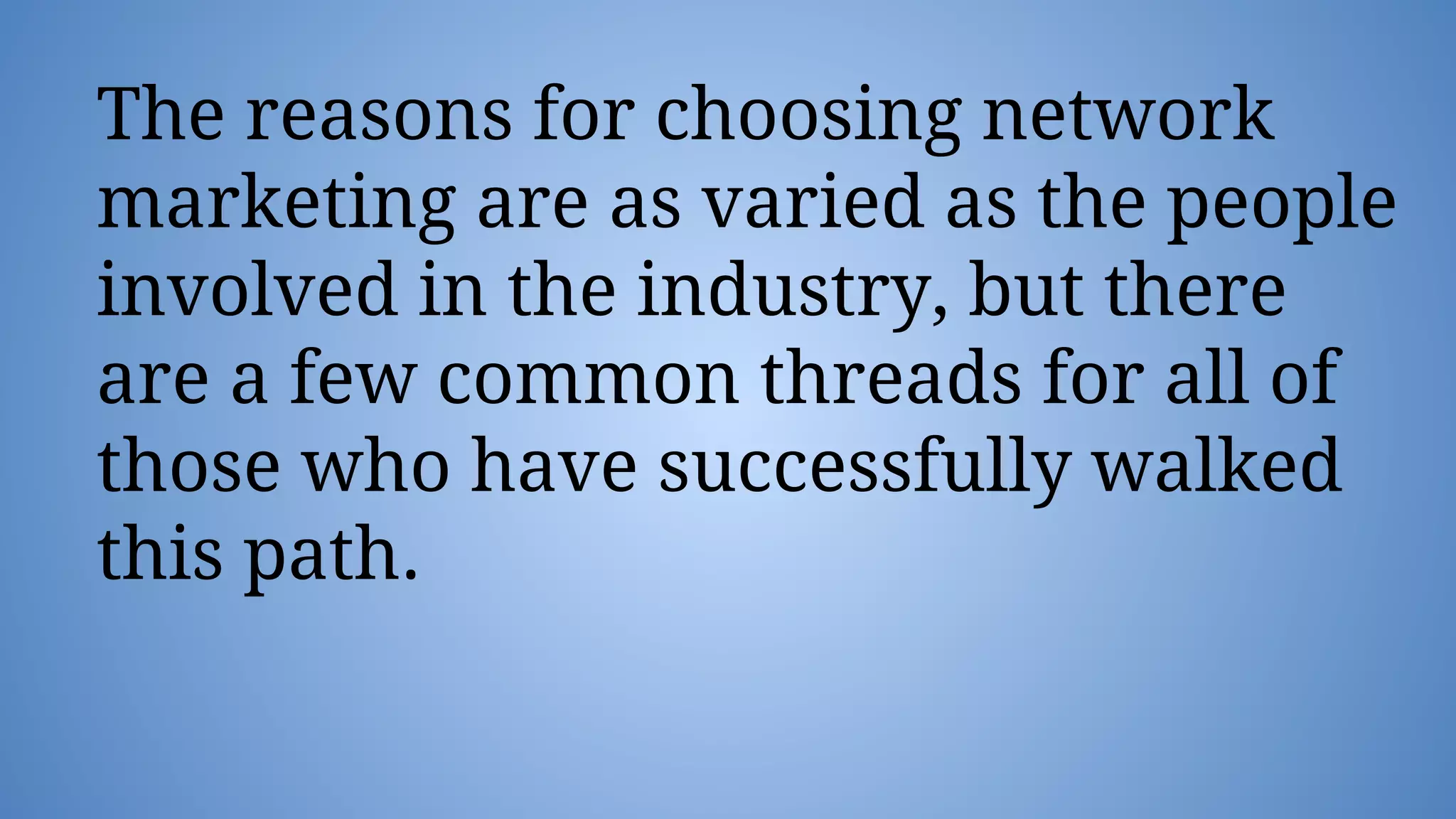 The reasons for choosing network
marketing are as varied as the people
involved in the industry, but there
are a few common threads for all of
those who have successfully walked
this path.
 