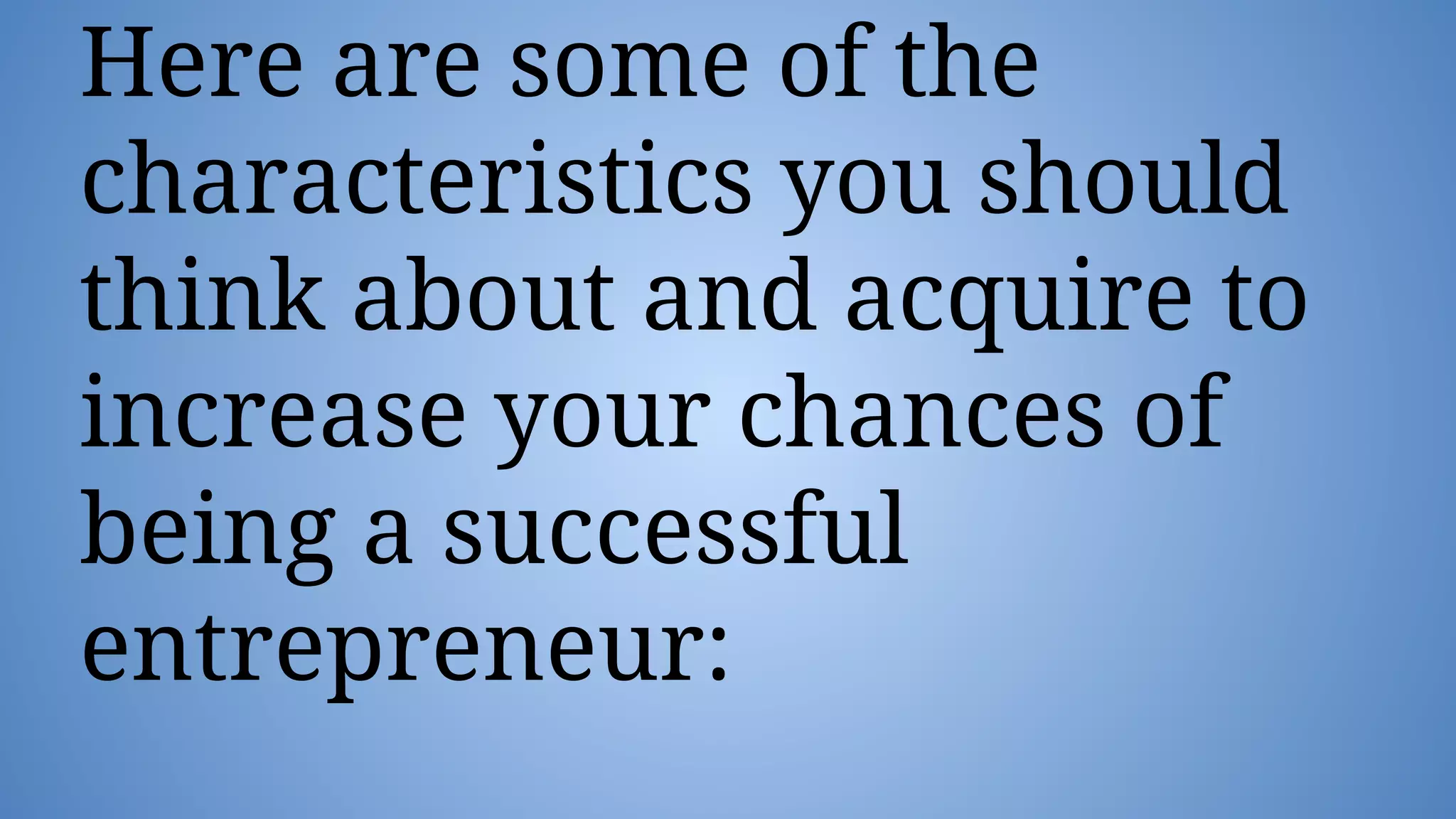 Here are some of the
characteristics you should
think about and acquire to
increase your chances of
being a successful
entrepreneur:
 