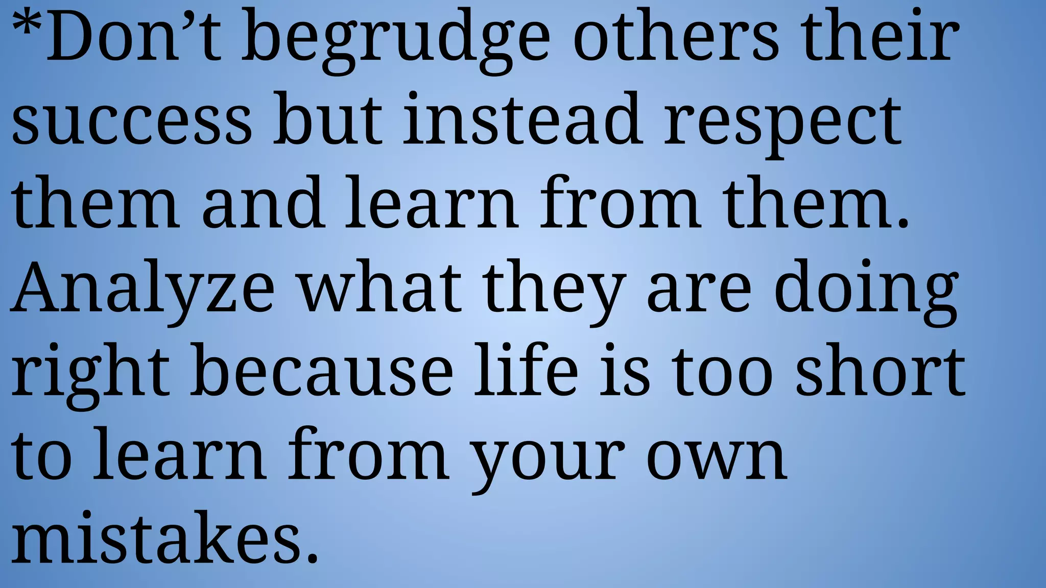 *Don’t begrudge others their
success but instead respect
them and learn from them.
Analyze what they are doing
right because life is too short
to learn from your own
mistakes.
 