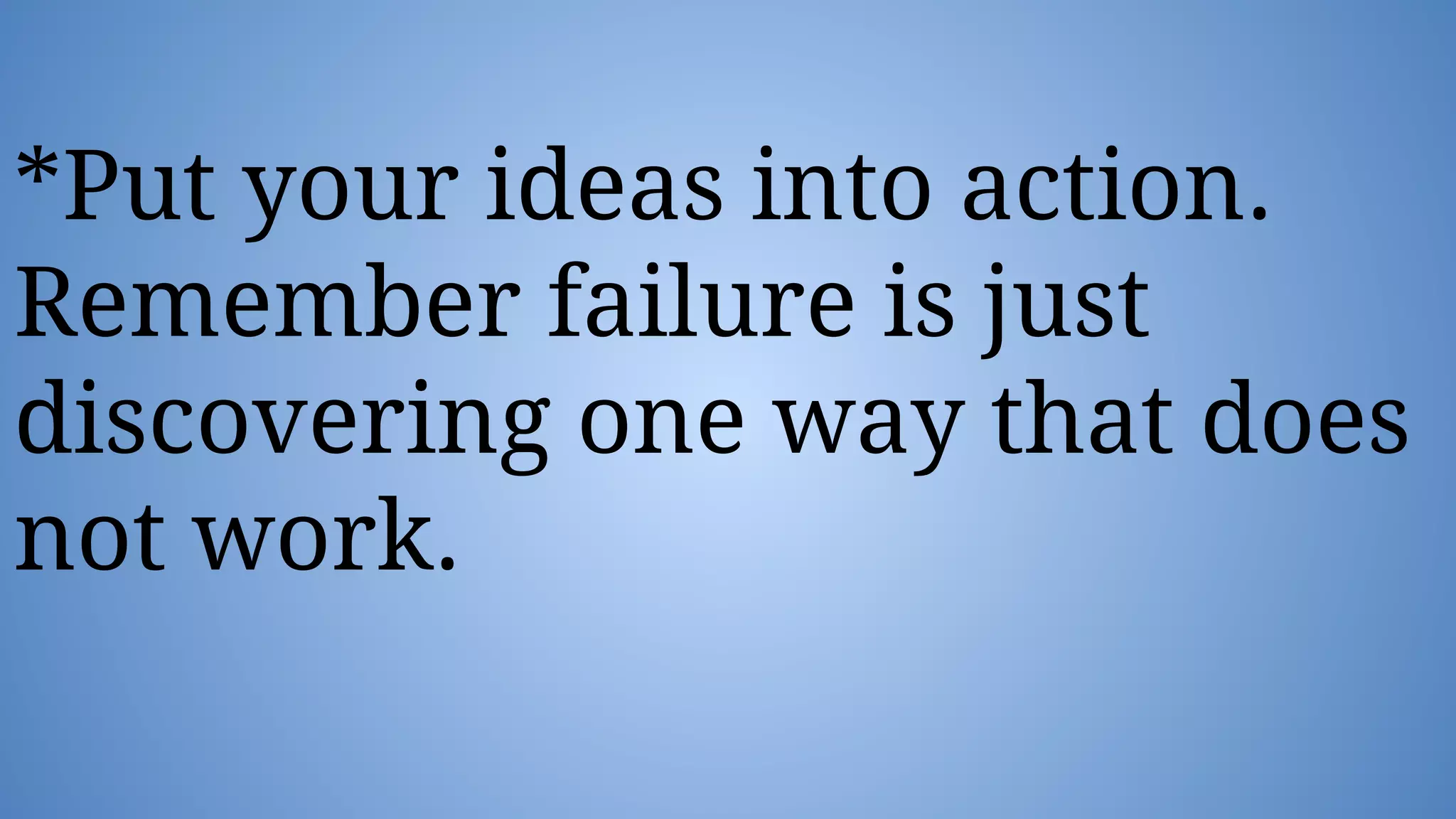 *Put your ideas into action.
Remember failure is just
discovering one way that does
not work.
 