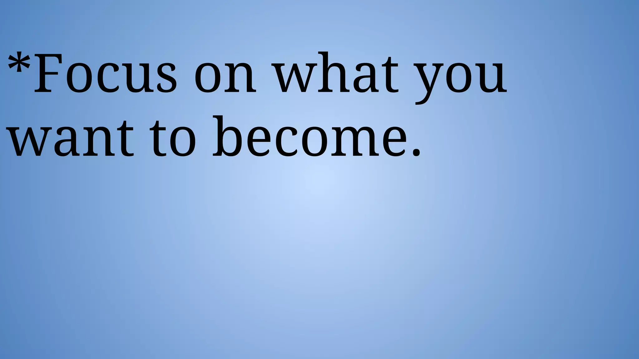 *Focus on what you
want to become.
 