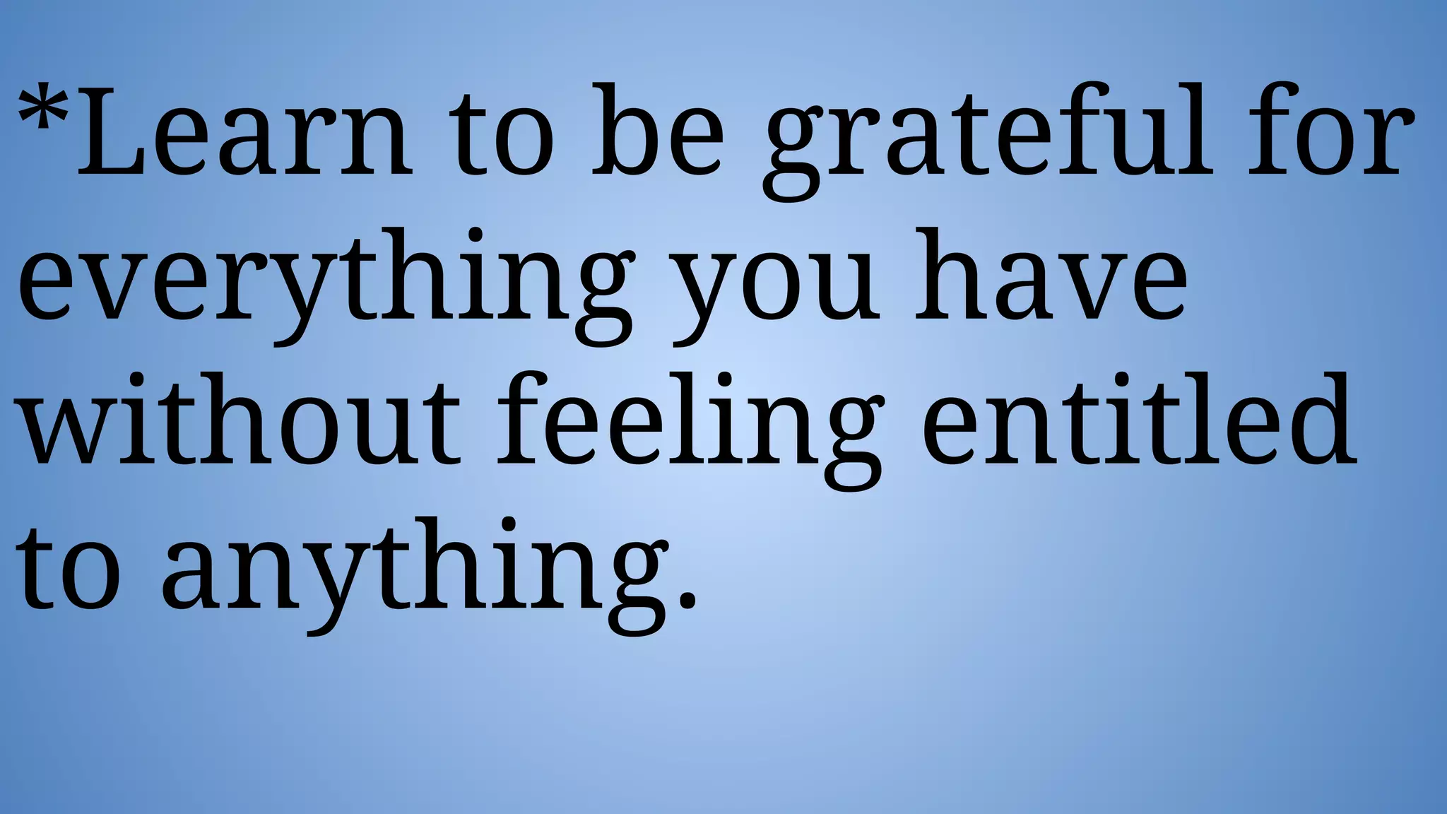 *Learn to be grateful for
everything you have
without feeling entitled
to anything.
 