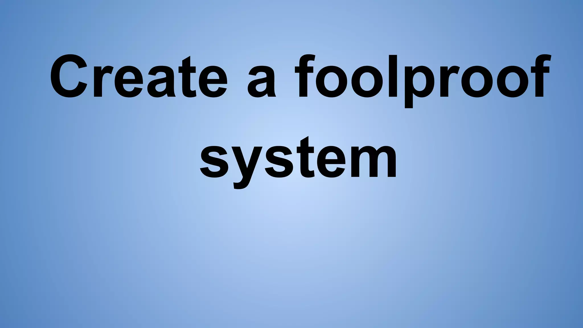 Create a foolproof
system
 
