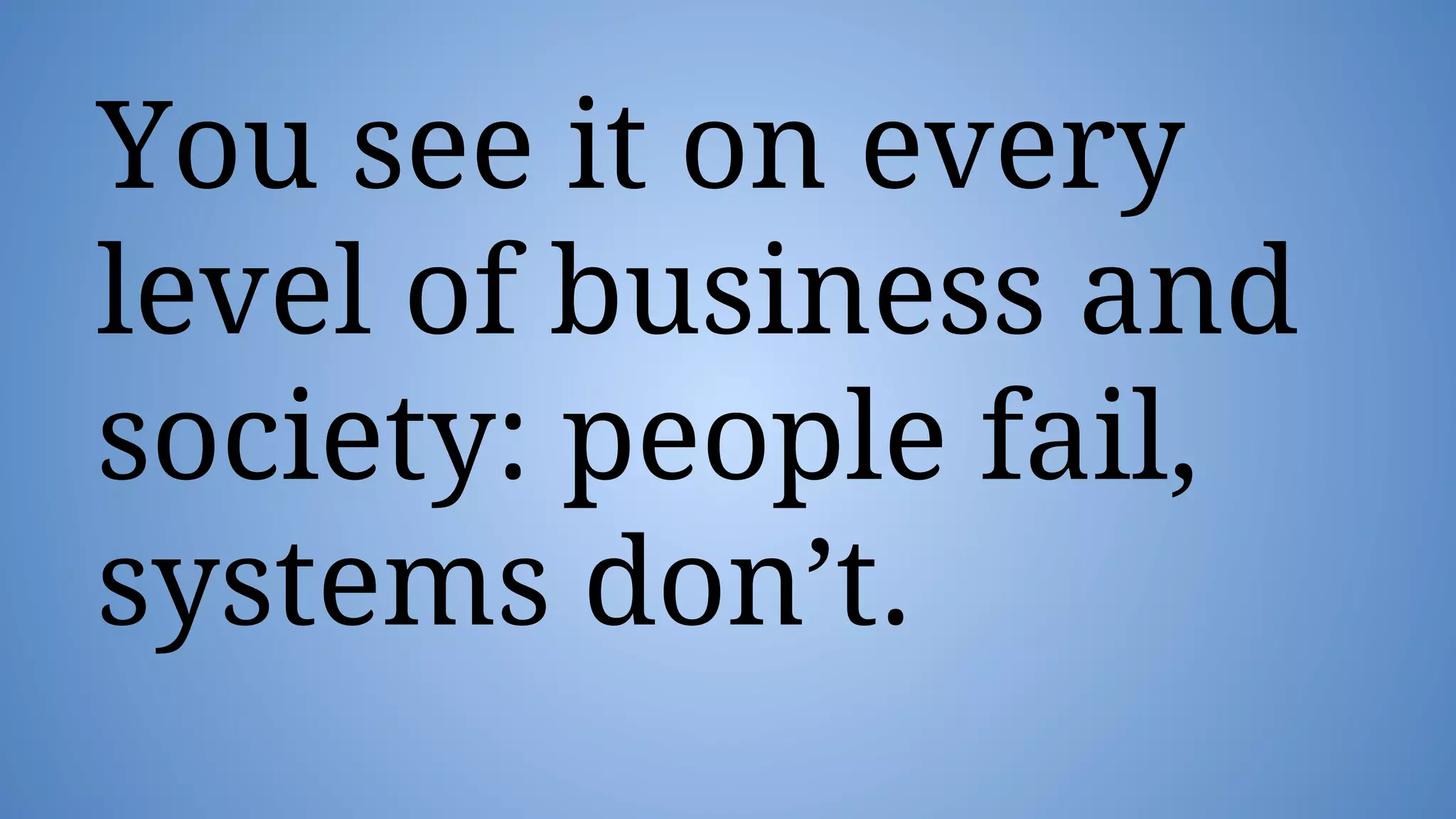 You see it on every
level of business and
society: people fail,
systems don’t.
 