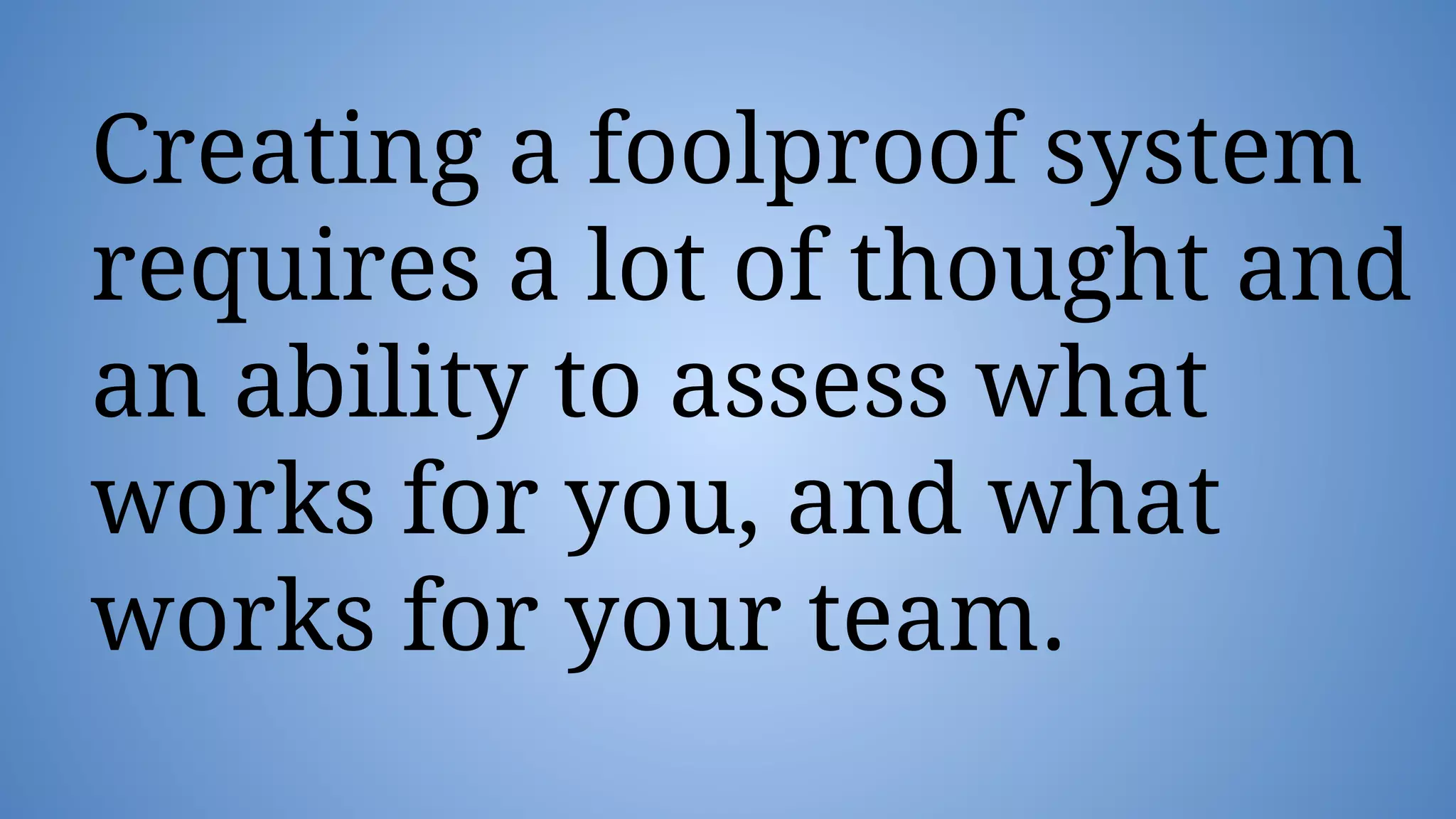 Creating a foolproof system
requires a lot of thought and
an ability to assess what
works for you, and what
works for your team.
 