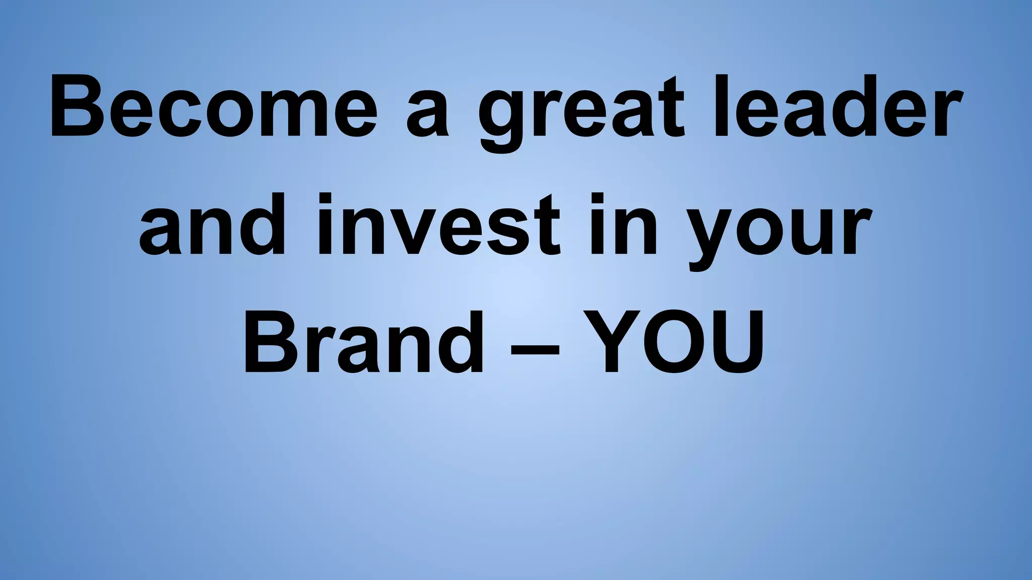Become a great leader
and invest in your
Brand – YOU
 