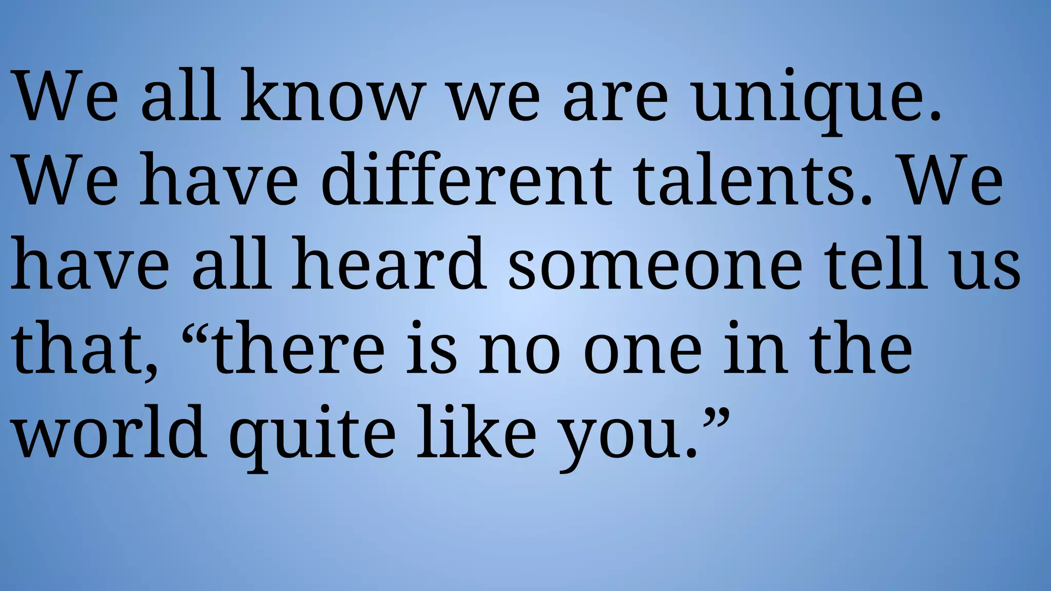 We all know we are unique.
We have different talents. We
have all heard someone tell us
that, “there is no one in the
world quite like you.”
 