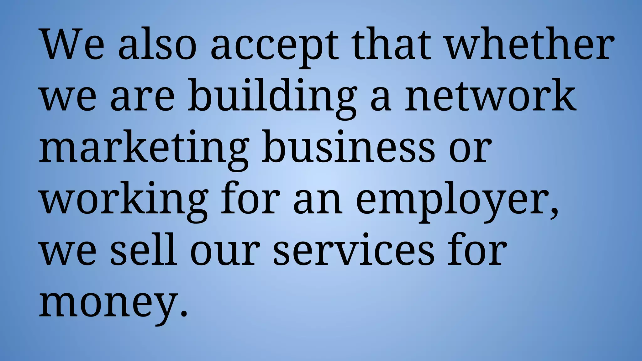 We also accept that whether
we are building a network
marketing business or
working for an employer,
we sell our services for
money.
 