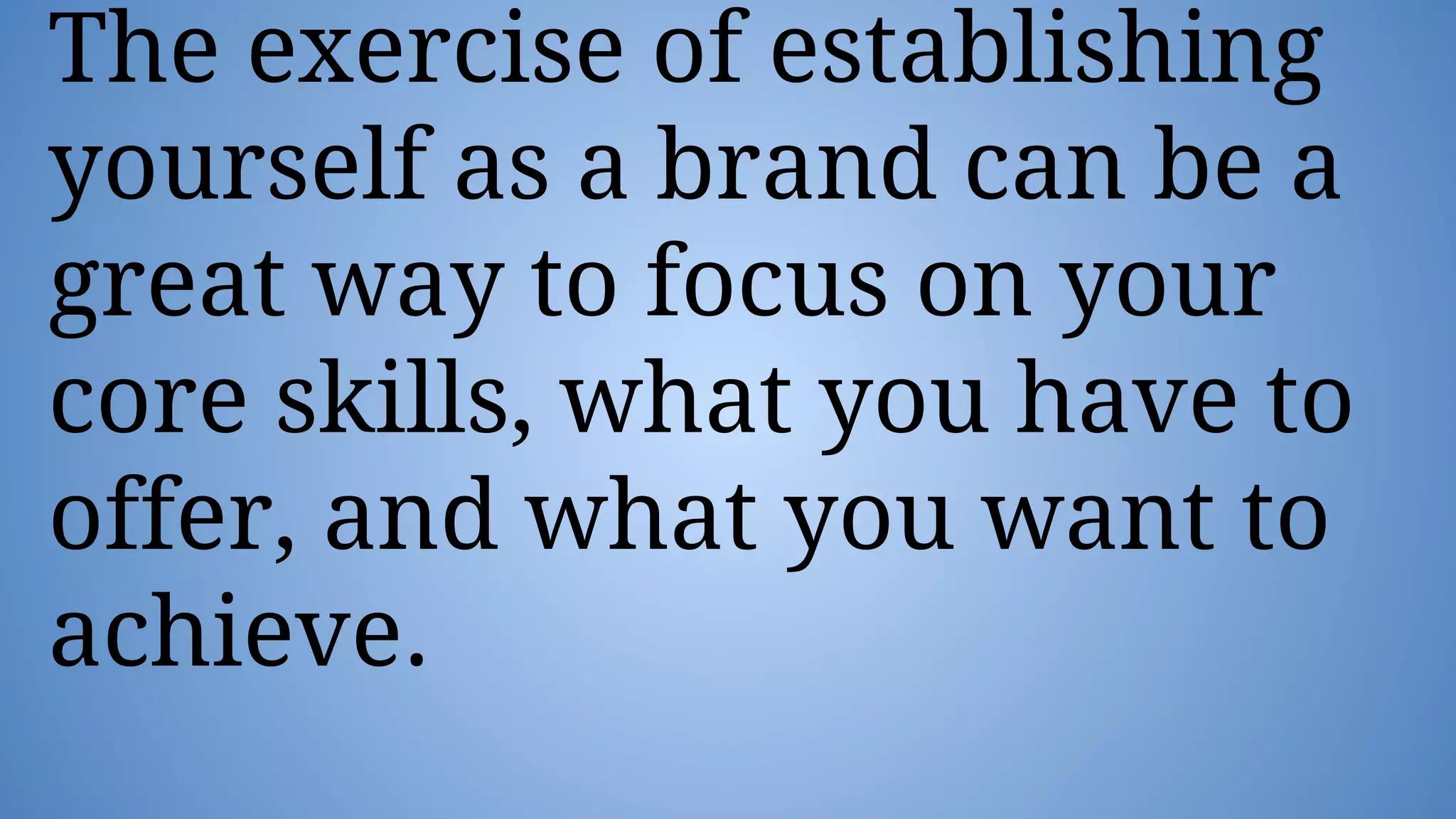 The exercise of establishing
yourself as a brand can be a
great way to focus on your
core skills, what you have to
offer, and what you want to
achieve.
 