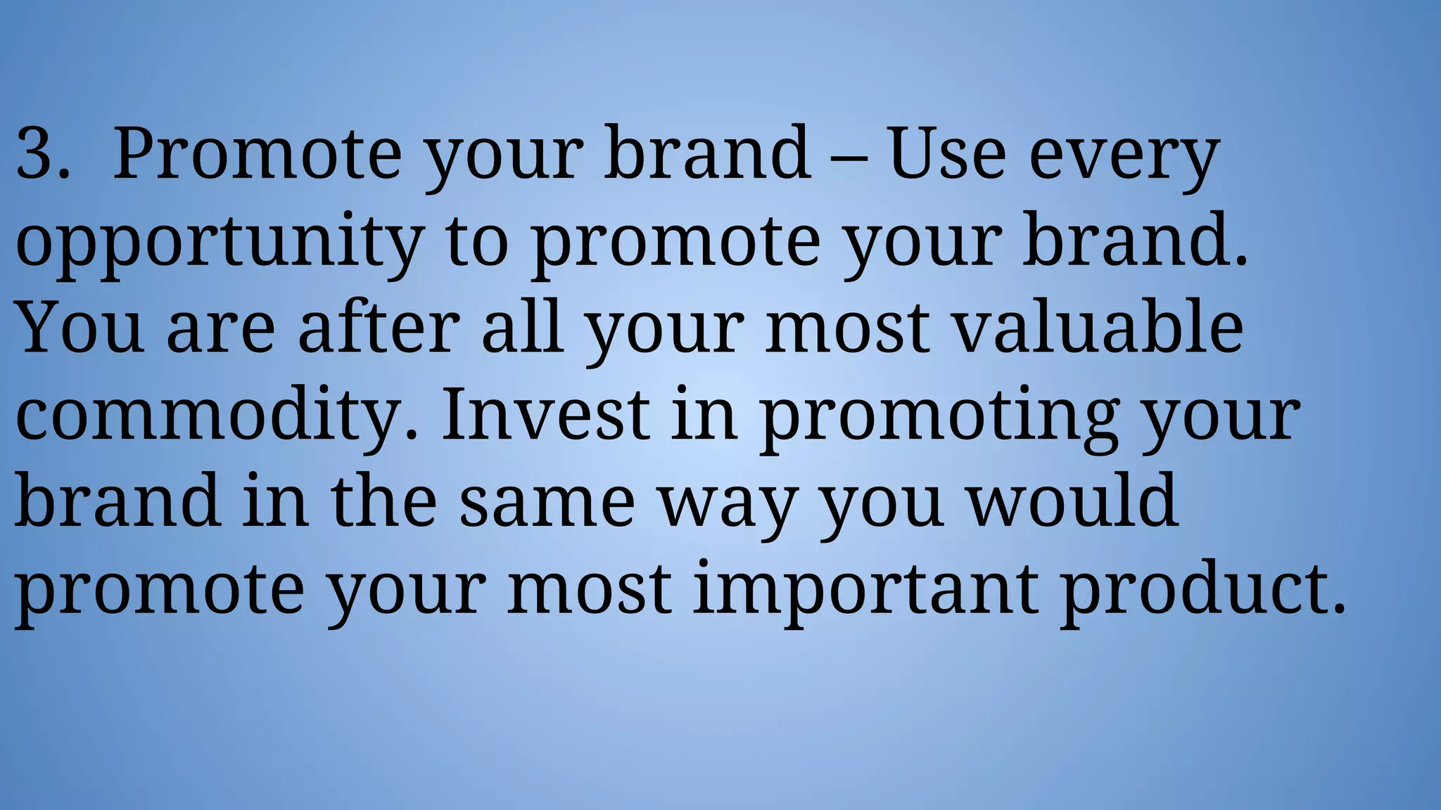 3. Promote your brand – Use every
opportunity to promote your brand.
You are after all your most valuable
commodity. Invest in promoting your
brand in the same way you would
promote your most important product.
 