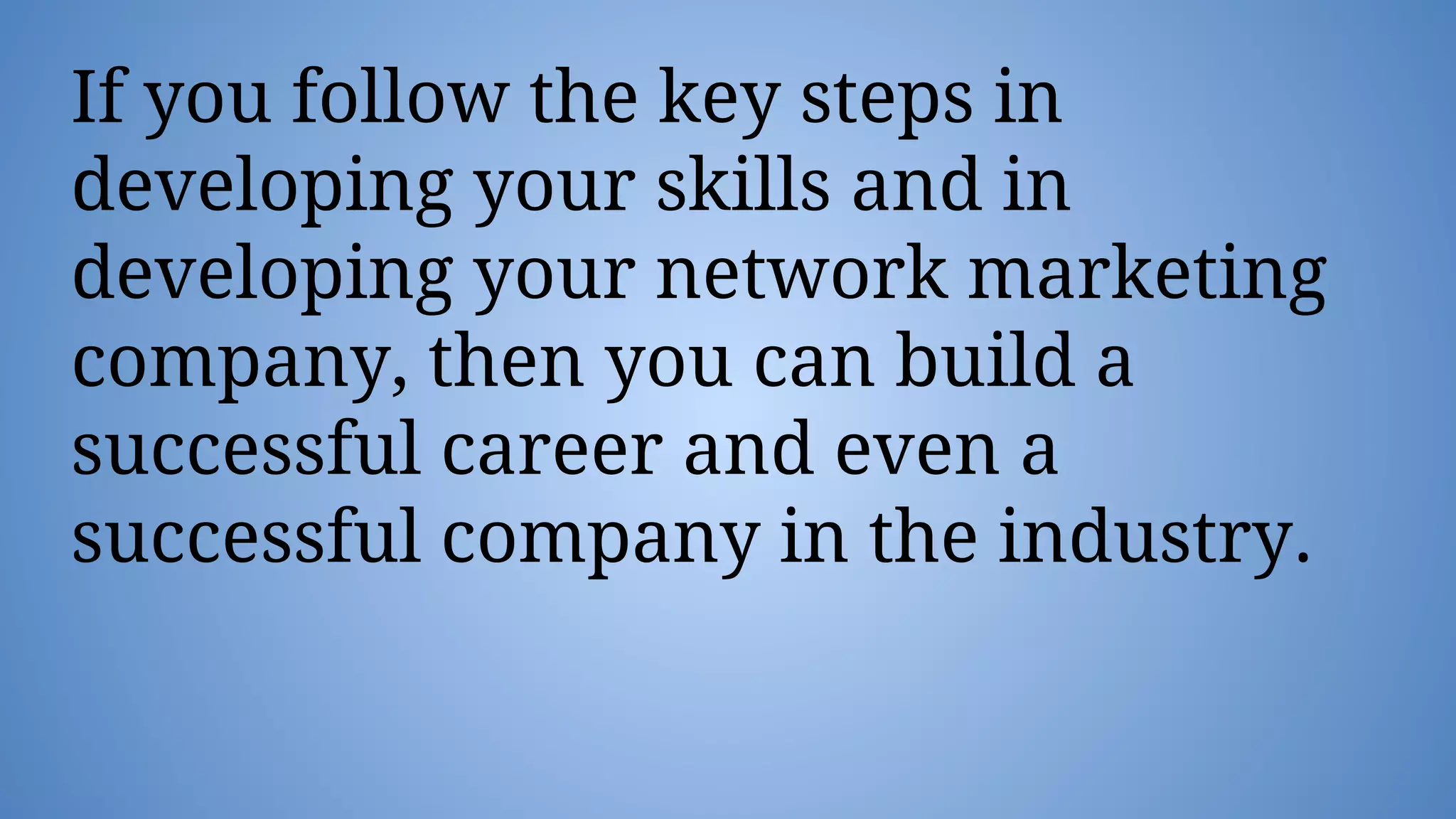 If you follow the key steps in
developing your skills and in
developing your network marketing
company, then you can build a
successful career and even a
successful company in the industry.
 