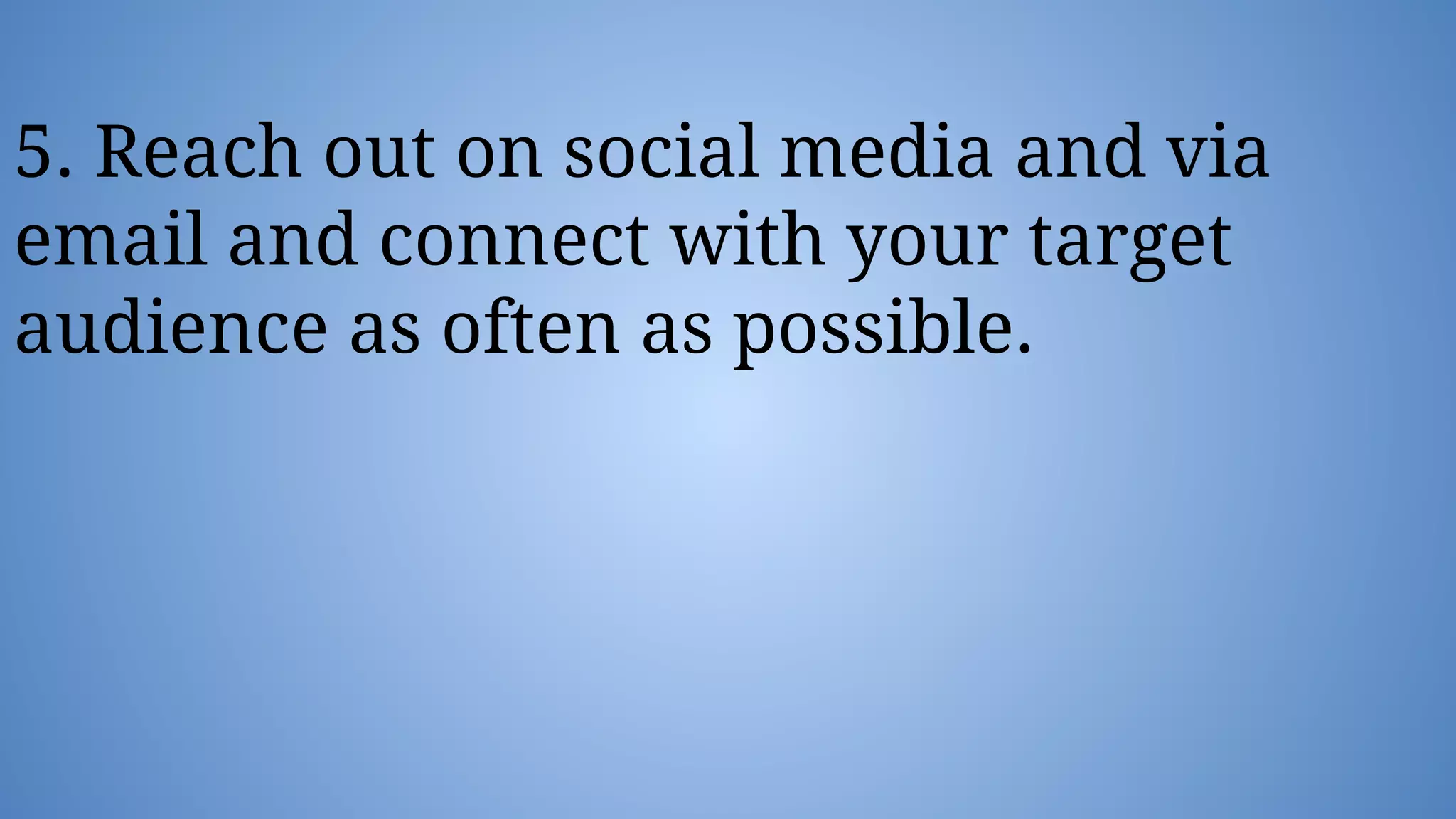 5. Reach out on social media and via
email and connect with your target
audience as often as possible.
 