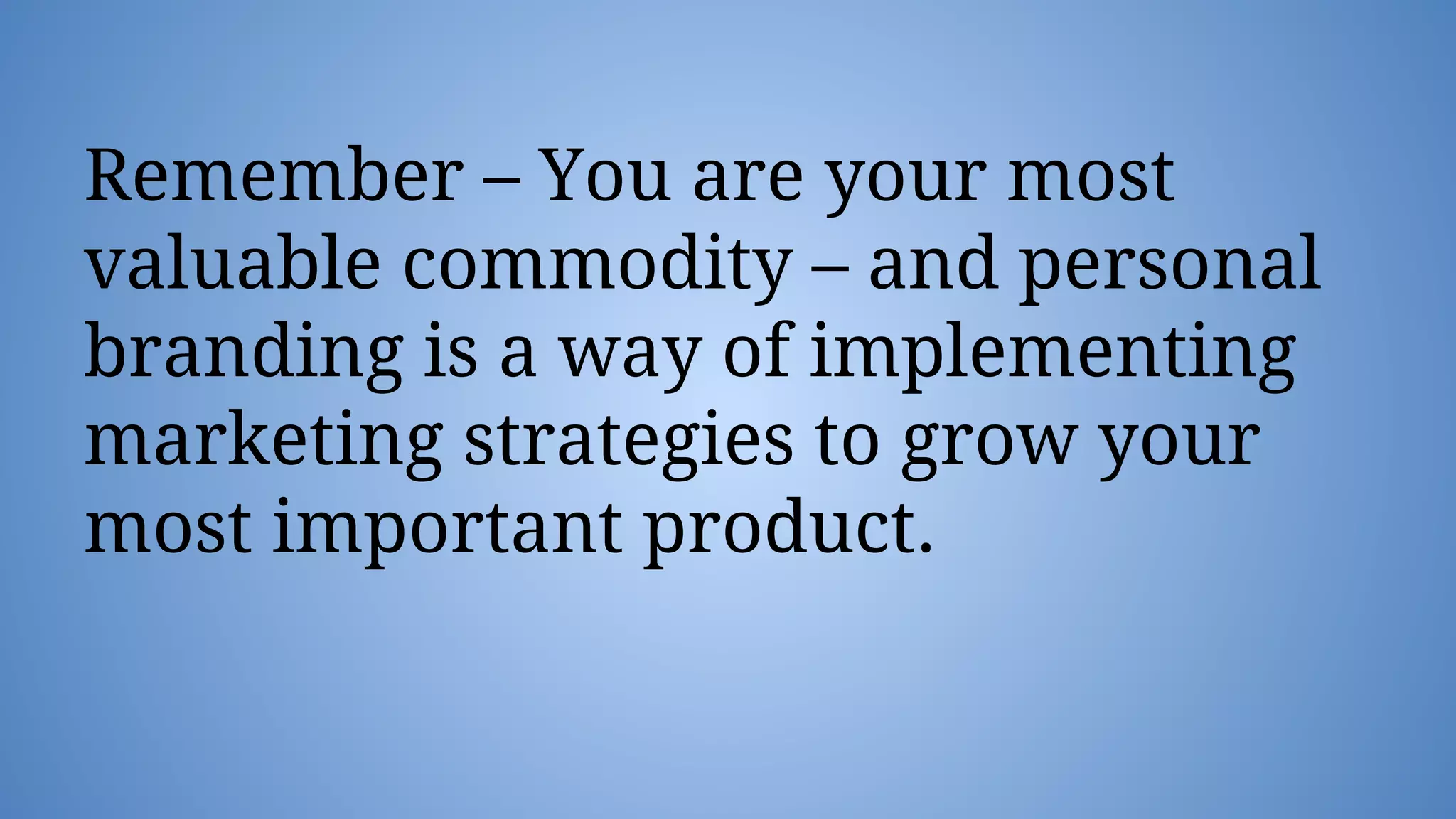 Remember – You are your most
valuable commodity – and personal
branding is a way of implementing
marketing strategies to grow your
most important product.
 