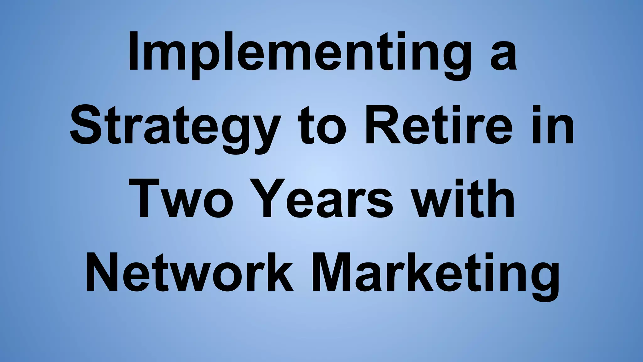 Implementing a
Strategy to Retire in
Two Years with
Network Marketing
 
