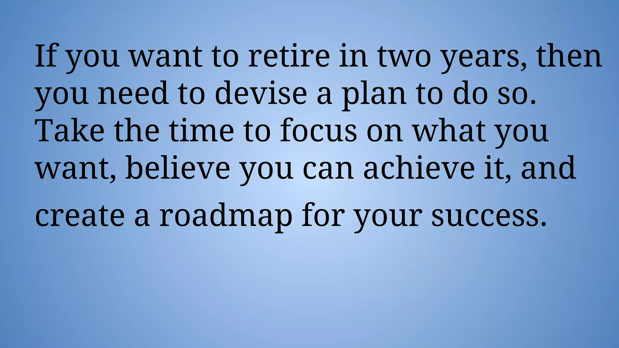 If you want to retire in two years, then
you need to devise a plan to do so.
Take the time to focus on what you
want, believe you can achieve it, and
create a roadmap for your success.
 