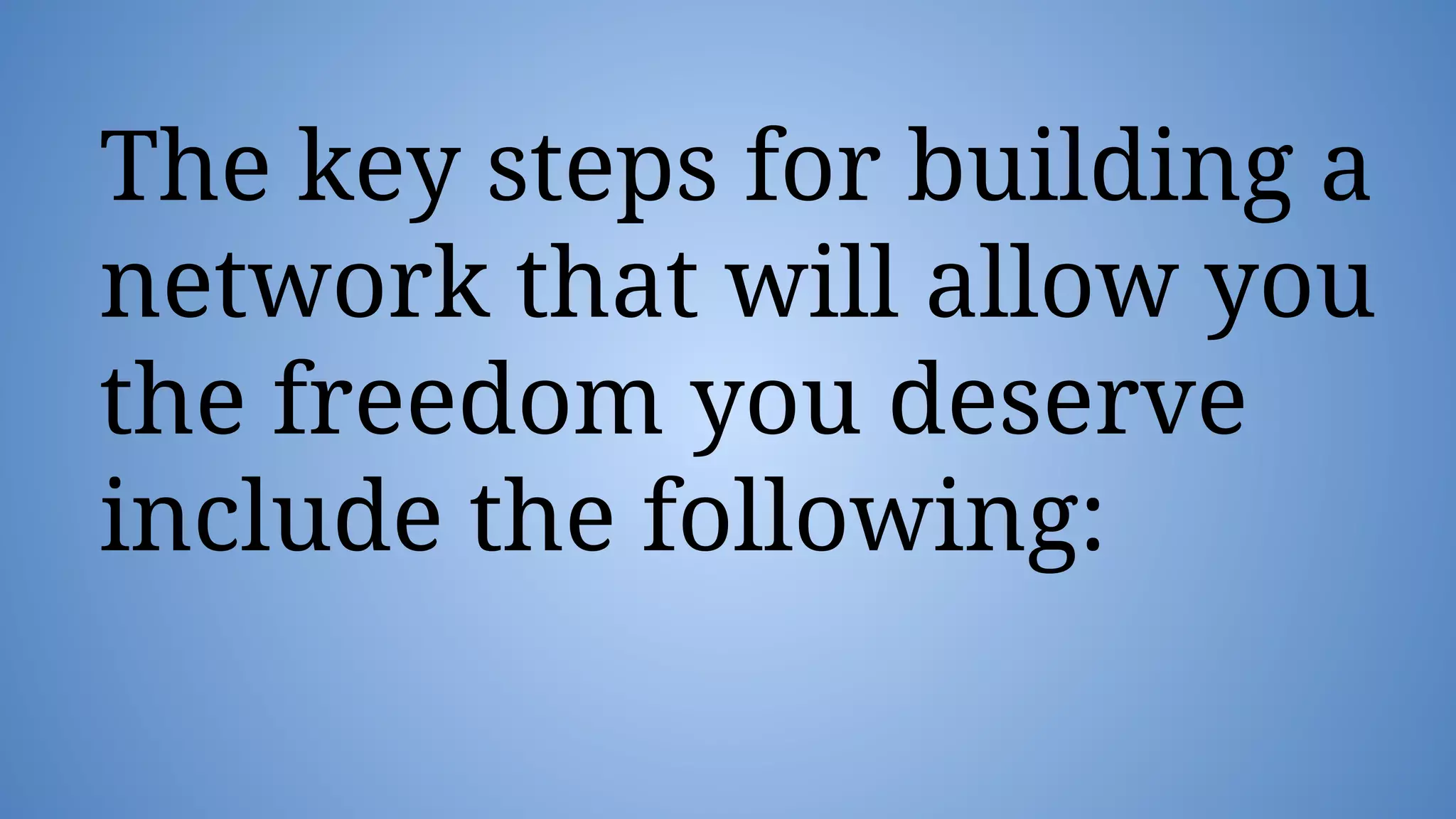 The key steps for building a
network that will allow you
the freedom you deserve
include the following:
 