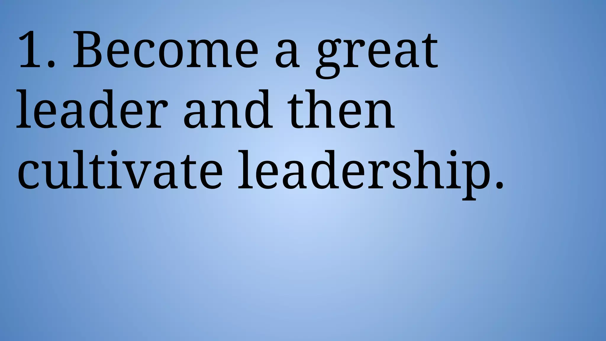 1. Become a great
leader and then
cultivate leadership.
 