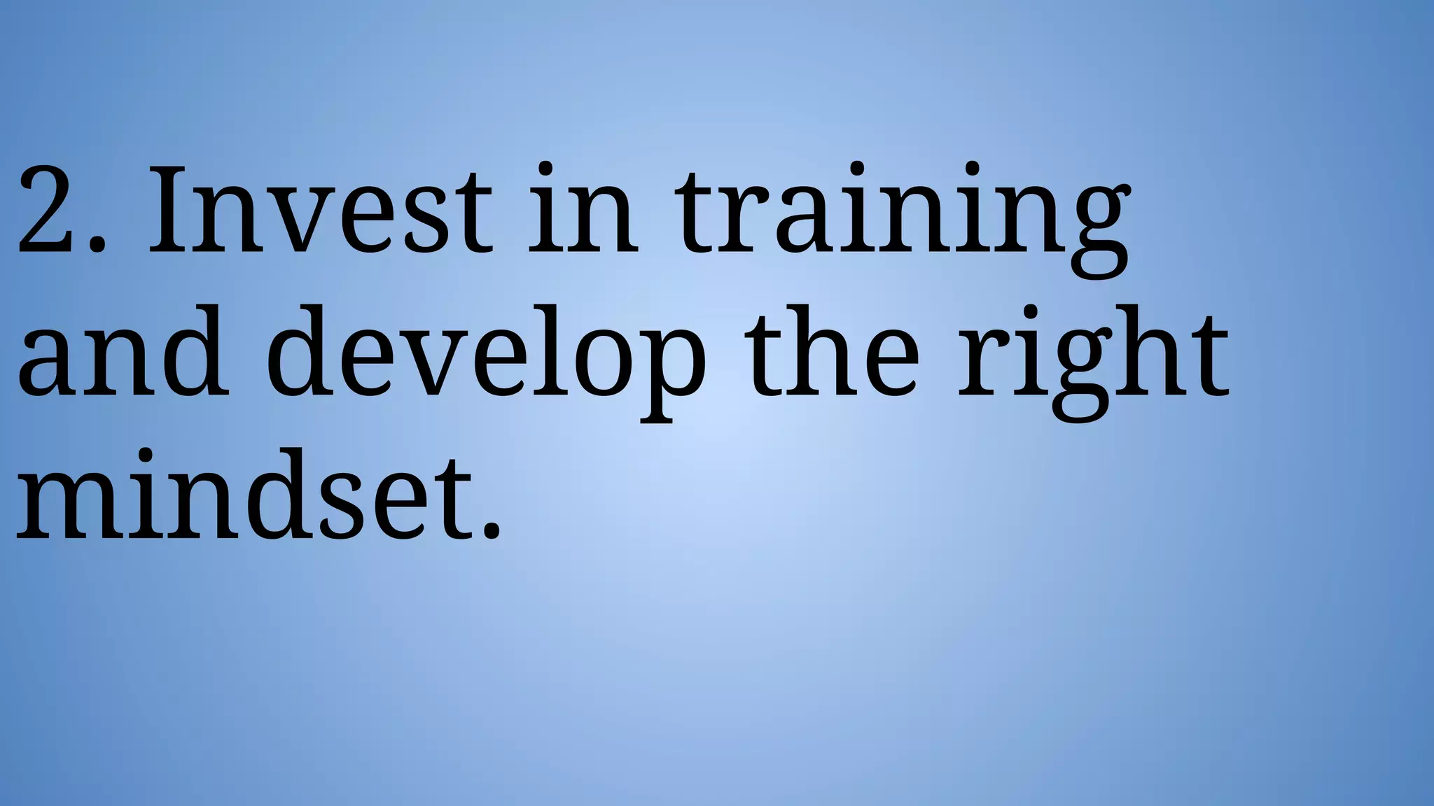 2. Invest in training
and develop the right
mindset.
 