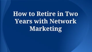 How to Retire in Two
Years with Network
Marketing
 