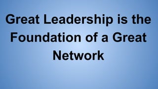 Great Leadership is the
Foundation of a Great
Network
 