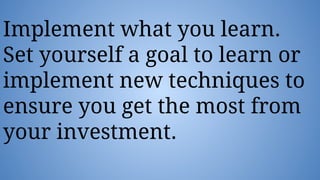 Implement what you learn.
Set yourself a goal to learn or
implement new techniques to
ensure you get the most from
your investment.
 