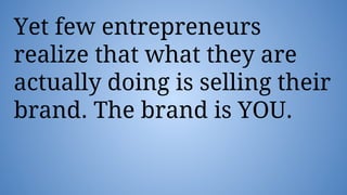 Yet few entrepreneurs
realize that what they are
actually doing is selling their
brand. The brand is YOU.
 