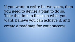 If you want to retire in two years, then
you need to devise a plan to do so.
Take the time to focus on what you
want, believe you can achieve it, and
create a roadmap for your success.
 