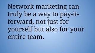 Network marketing can
truly be a way to pay-it-
forward, not just for
yourself but also for your
entire team.
 