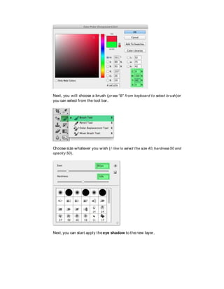 Next, you will choose a brush (press “B” from keyboard to select brush)or
you can select from the tool bar.
Choose size whatever you wish (I like to select the size 40, hardness50 and
opacity 50).
Next, you can start apply the eye shadow to the new layer.
 