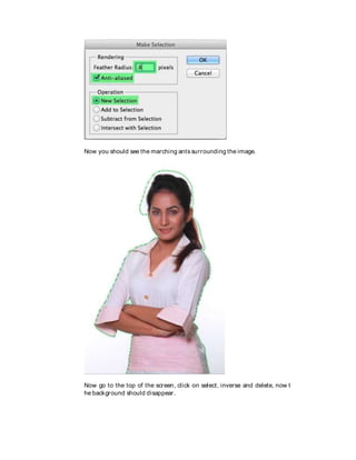 Now you should see the marching ants surrounding the image.
Now go to the top of the screen, click on select, inverse and delete, now t
he background should disappear.
 