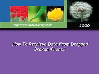 LOGO 
http://www.fonerecovery.com/ 
How To Retrieve Data From Dropped 
Broken iPhone? 
 
