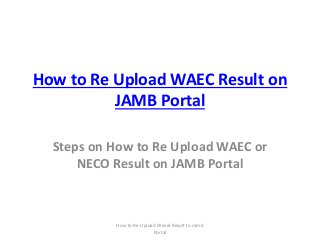 How to Re Upload WAEC Result on
JAMB Portal
Steps on How to Re Upload WAEC or
NECO Result on JAMB Portal
How to Re Upload Olevel Result to Jamb
Portal
 